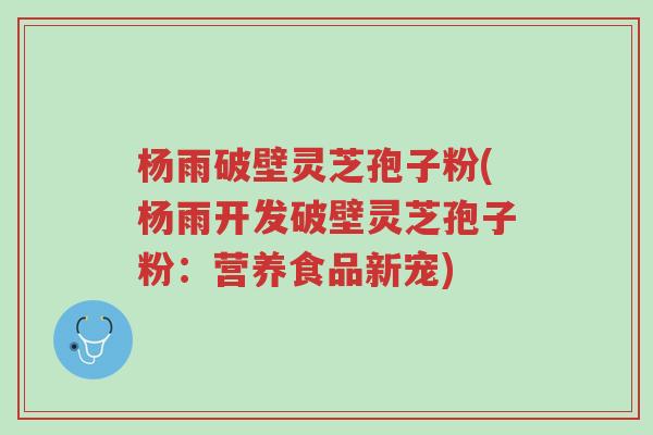 杨雨破壁灵芝孢子粉(杨雨开发破壁灵芝孢子粉:营养食品新宠)-第1张图片-超越 杨雨破壁灵芝孢子粉(杨雨开发破壁灵芝孢子粉:营养食品新宠)-第1张图片-超越