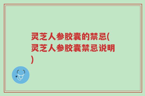 灵芝人参胶囊的禁忌(灵芝人参胶囊禁忌说明)-第1张图片-超越 灵芝人参胶囊的禁忌(灵芝人参胶囊禁忌说明)-第1张图片-超越