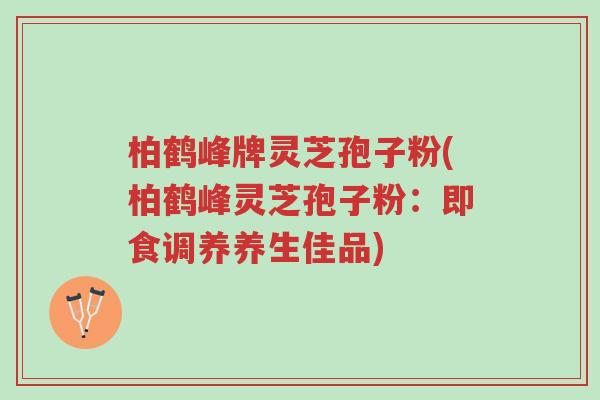 柏鹤峰牌灵芝孢子粉(柏鹤峰灵芝孢子粉:即食调养养生佳品)-第1张图片-超越 柏鹤峰牌灵芝孢子粉(柏鹤峰灵芝孢子粉:即食调养养生佳品)-第1张图片-超越