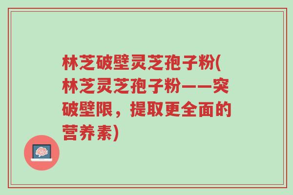 林芝破壁灵芝孢子粉(林芝灵芝孢子粉——突破壁限,提取更全面的营养素)-第1张图片-超越 林芝破壁灵芝孢子粉(林芝灵芝孢子粉——突破壁限,提取更全面的营养素)-第1张图片-超越