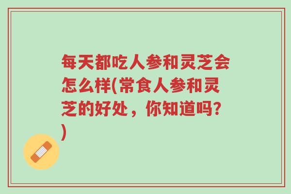 每天都吃人参和灵芝会怎么样(常食人参和灵芝的好处,你知道吗?)-第1张图片-超越 每天都吃人参和灵芝会怎么样(常食人参和灵芝的好处,你知道吗?)-第1张图片-超越