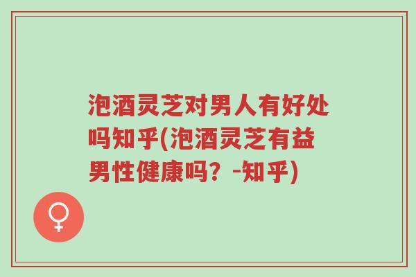 泡酒灵芝对男人有好处吗知乎(泡酒灵芝有益男性健康吗?-知乎)-第1张图片-超越 泡酒灵芝对男人有好处吗知乎(泡酒灵芝有益男性健康吗?-知乎)-第1张图片-超越