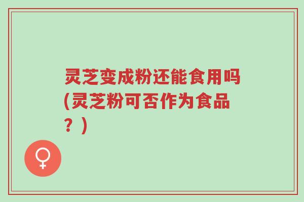 灵芝变成粉还能食用吗(灵芝粉可否作为食品?)-第1张图片-超越 灵芝变成粉还能食用吗(灵芝粉可否作为食品?)-第1张图片-超越