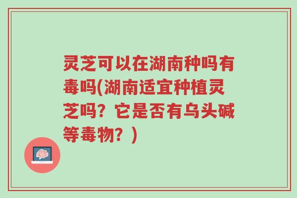 灵芝可以在湖南种吗有毒吗(湖南适宜种植灵芝吗?它是否有乌头碱等毒物?)-第1张图片-超越 灵芝可以在湖南种吗有毒吗(湖南适宜种植灵芝吗?它是否有乌头碱等毒物?)-第1张图片-超越