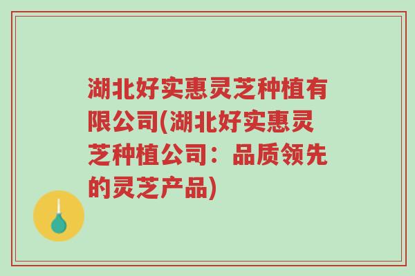 湖北好实惠灵芝种植有限公司(湖北好实惠灵芝种植公司:品质领先的灵芝产品)-第1张图片-超越 湖北好实惠灵芝种植有限公司(湖北好实惠灵芝种植公司:品质领先的灵芝产品)-第1张图片-超越