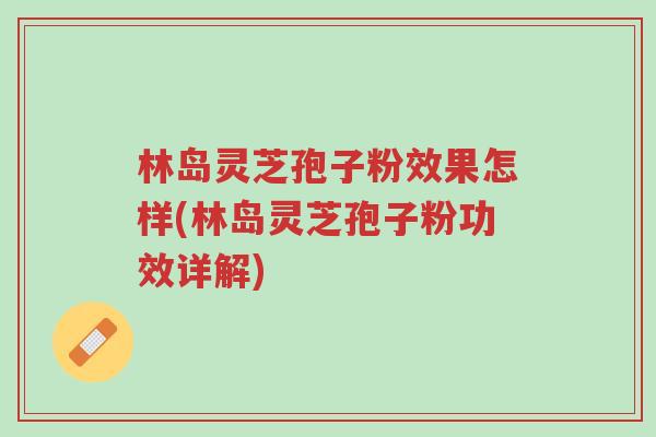林岛灵芝孢子粉效果怎样(林岛灵芝孢子粉功效详解)-第1张图片-超越 林岛灵芝孢子粉效果怎样(林岛灵芝孢子粉功效详解)-第1张图片-超越