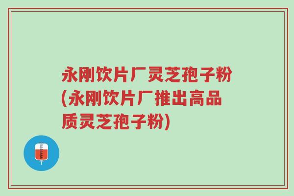 永刚饮片厂灵芝孢子粉(永刚饮片厂推出高品质灵芝孢子粉)-第1张图片-超越 永刚饮片厂灵芝孢子粉(永刚饮片厂推出高品质灵芝孢子粉)-第1张图片-超越