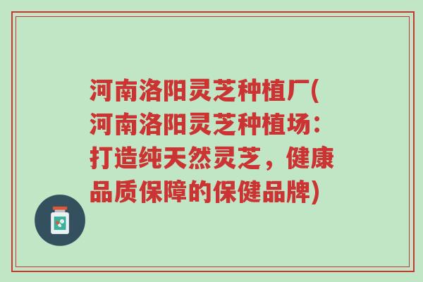 河南洛阳灵芝种植厂(河南洛阳灵芝种植场：打造纯天然灵芝，健康品质保障的保健品牌)-第1张图片-超越