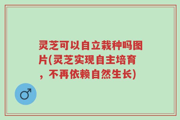灵芝可以自立栽种吗图片(灵芝实现自主培育,不再依赖自然生长)-第1张图片-超越 灵芝可以自立栽种吗图片(灵芝实现自主培育,不再依赖自然生长)-第1张图片-超越