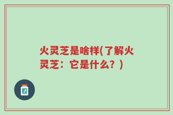 火灵芝是啥样(了解火灵芝:它是什么?)-第1张图片-超越 火灵芝是啥样(了解火灵芝:它是什么?)-第1张图片-超越