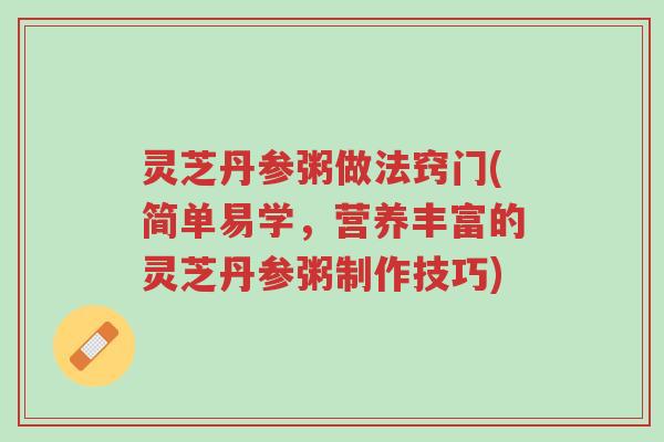 灵芝丹参粥做法窍门(简单易学,营养丰富的灵芝丹参粥制作技巧)-第1张图片-超越 灵芝丹参粥做法窍门(简单易学,营养丰富的灵芝丹参粥制作技巧)-第1张图片-超越
