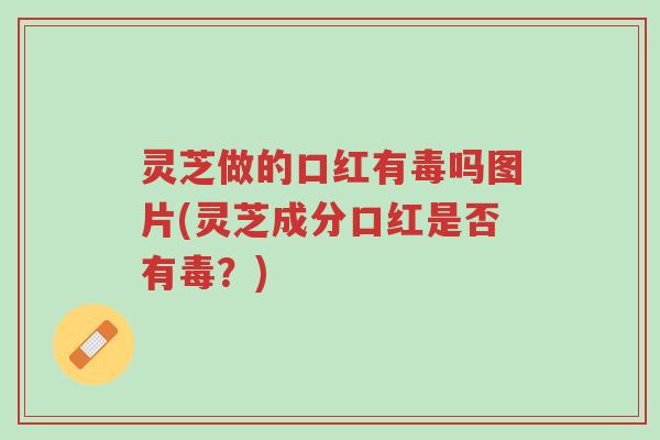 灵芝做的口红有毒吗图片(灵芝成分口红是否有毒?)-第1张图片-超越 灵芝做的口红有毒吗图片(灵芝成分口红是否有毒?)-第1张图片-超越
