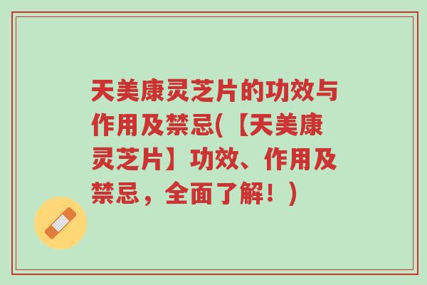 天美康灵芝片的功效与作用及禁忌(【天美康灵芝片】功效、作用及禁忌,全面了解!)-第1张图片-超越 天美康灵芝片的功效与作用及禁忌(【天美康灵芝片】功效、作用及禁忌,全面了解!)-第1张图片-超越