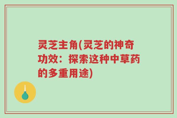 灵芝主角(灵芝的神奇功效:探索这种中草药的多重用途)-第1张图片-超越 灵芝主角(灵芝的神奇功效:探索这种中草药的多重用途)-第1张图片-超越