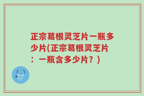正宗葛根灵芝片一瓶多少片(正宗葛根灵芝片:一瓶含多少片?)-第1张图片-超越 正宗葛根灵芝片一瓶多少片(正宗葛根灵芝片:一瓶含多少片?)-第1张图片-超越