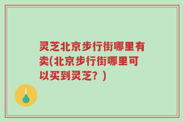 灵芝北京步行街哪里有卖(北京步行街哪里可以买到灵芝?)-第1张图片-超越 灵芝北京步行街哪里有卖(北京步行街哪里可以买到灵芝?)-第1张图片-超越