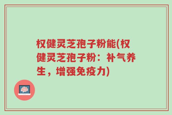 权健灵芝孢子粉能(权健灵芝孢子粉:补气养生,增强免疫力)-第1张图片-超越 权健灵芝孢子粉能(权健灵芝孢子粉:补气养生,增强免疫力)-第1张图片-超越