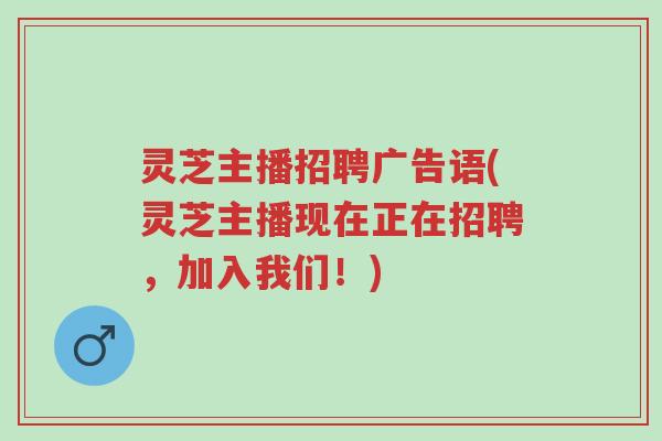 灵芝主播招聘广告语(灵芝主播现在正在招聘,加入我们!)-第1张图片-超越 灵芝主播招聘广告语(灵芝主播现在正在招聘,加入我们!)-第1张图片-超越