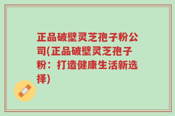 正品破壁灵芝孢子粉公司(正品破壁灵芝孢子粉:打造健康生活新选择)-第1张图片-超越 正品破壁灵芝孢子粉公司(正品破壁灵芝孢子粉:打造健康生活新选择)-第1张图片-超越