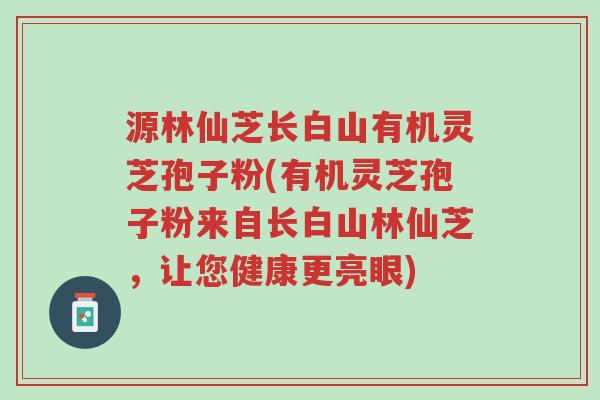 源林仙芝长白山有机灵芝孢子粉(有机灵芝孢子粉来自长白山林仙芝,让您健康更亮眼)-第1张图片-超越 源林仙芝长白山有机灵芝孢子粉(有机灵芝孢子粉来自长白山林仙芝,让您健康更亮眼)-第1张图片-超越