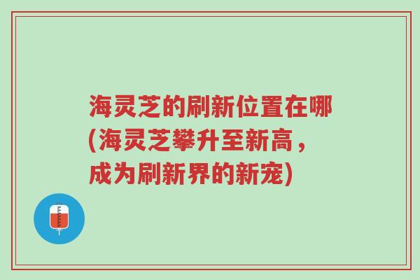 海灵芝的刷新位置在哪(海灵芝攀升至新高,成为刷新界的新宠)-第1张图片-超越 海灵芝的刷新位置在哪(海灵芝攀升至新高,成为刷新界的新宠)-第1张图片-超越