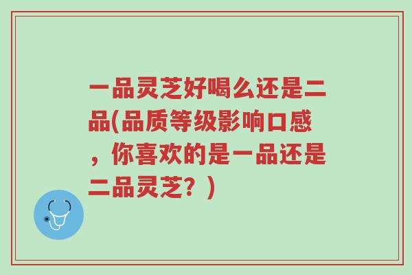 一品灵芝好喝么还是二品(品质等级影响口感,你喜欢的是一品还是二品灵芝?)-第1张图片-超越 一品灵芝好喝么还是二品(品质等级影响口感,你喜欢的是一品还是二品灵芝?)-第1张图片-超越