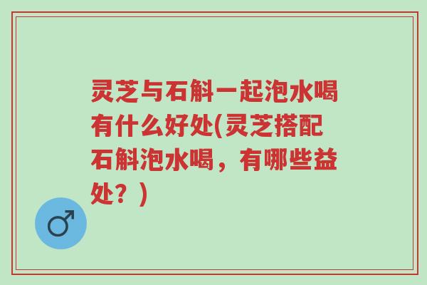 灵芝与石斛一起泡水喝有什么好处(灵芝搭配石斛泡水喝,有哪些益处?)-第1张图片-超越 灵芝与石斛一起泡水喝有什么好处(灵芝搭配石斛泡水喝,有哪些益处?)-第1张图片-超越