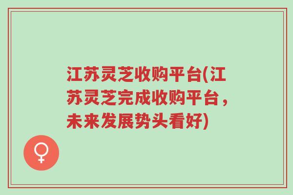 江苏灵芝收购平台(江苏灵芝完成收购平台,未来发展势头看好)-第1张图片-超越 江苏灵芝收购平台(江苏灵芝完成收购平台,未来发展势头看好)-第1张图片-超越