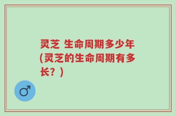 灵芝 生命周期多少年(灵芝的生命周期有多长？)-第1张图片-超越