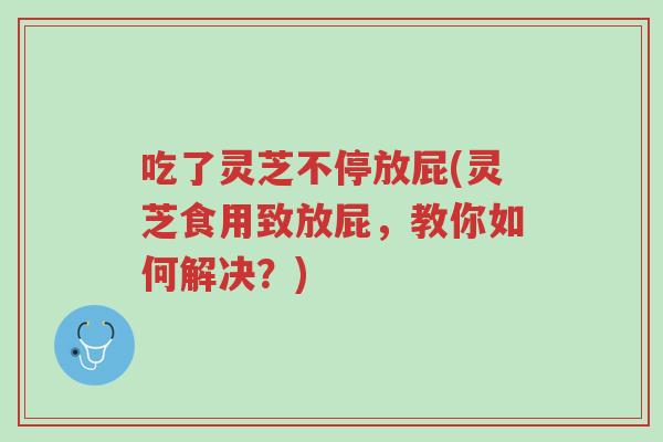 吃了灵芝不停放屁(灵芝食用致放屁,教你如何解决?)-第1张图片-超越 吃了灵芝不停放屁(灵芝食用致放屁,教你如何解决?)-第1张图片-超越