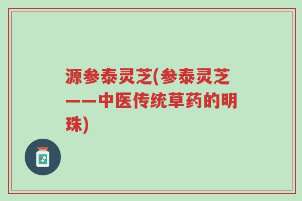 源参泰灵芝(参泰灵芝——中医传统草药的明珠)-第1张图片-超越 源参泰灵芝(参泰灵芝——中医传统草药的明珠)-第1张图片-超越