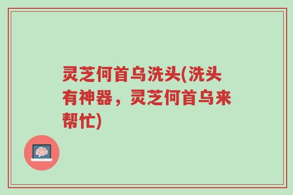 灵芝何首乌洗头(洗头有神器,灵芝何首乌来帮忙)-第1张图片-超越 灵芝何首乌洗头(洗头有神器,灵芝何首乌来帮忙)-第1张图片-超越