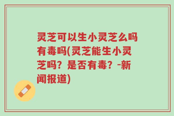 灵芝可以生小灵芝么吗有毒吗(灵芝能生小灵芝吗?是否有毒?-新闻报道)-第1张图片-超越 灵芝可以生小灵芝么吗有毒吗(灵芝能生小灵芝吗?是否有毒?-新闻报道)-第1张图片-超越