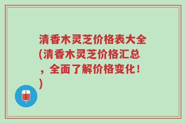 清香木灵芝价格表大全(清香木灵芝价格汇总,全面了解价格变化!)-第1张图片-超越 清香木灵芝价格表大全(清香木灵芝价格汇总,全面了解价格变化!)-第1张图片-超越