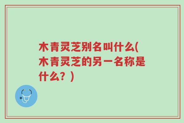 木青灵芝别名叫什么(木青灵芝的另一名称是什么?)-第1张图片-超越 木青灵芝别名叫什么(木青灵芝的另一名称是什么?)-第1张图片-超越