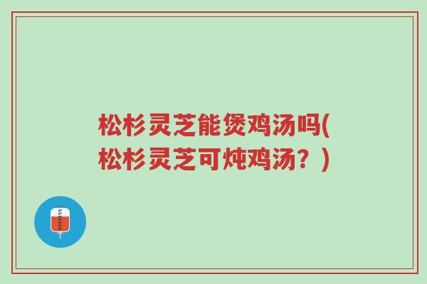 松杉灵芝能煲鸡汤吗(松杉灵芝可炖鸡汤?)-第1张图片-超越 松杉灵芝能煲鸡汤吗(松杉灵芝可炖鸡汤?)-第1张图片-超越