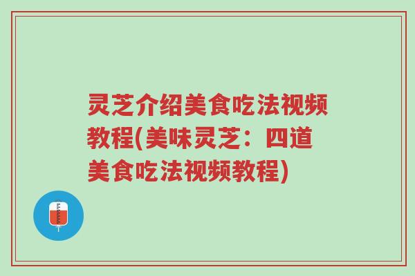 灵芝介绍美食吃法视频教程(美味灵芝：四道美食吃法视频教程)-第1张图片-超越
