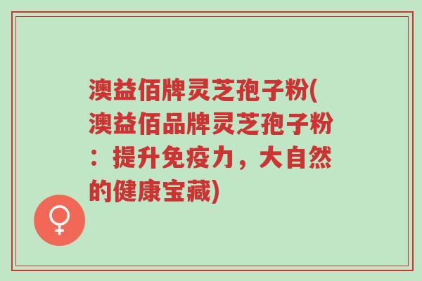 澳益佰牌灵芝孢子粉(澳益佰品牌灵芝孢子粉:提升免疫力,大自然的健康宝藏)-第1张图片-超越 澳益佰牌灵芝孢子粉(澳益佰品牌灵芝孢子粉:提升免疫力,大自然的健康宝藏)-第1张图片-超越