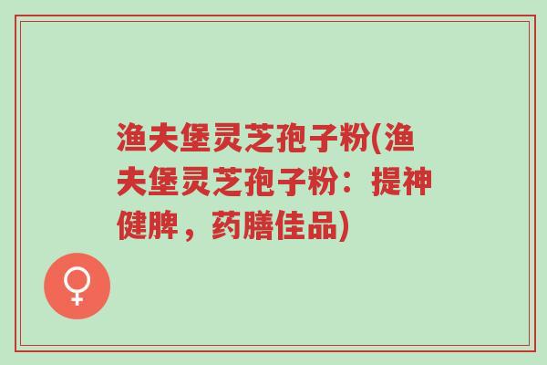 渔夫堡灵芝孢子粉(渔夫堡灵芝孢子粉:提神健脾,药膳佳品)-第1张图片-超越 渔夫堡灵芝孢子粉(渔夫堡灵芝孢子粉:提神健脾,药膳佳品)-第1张图片-超越