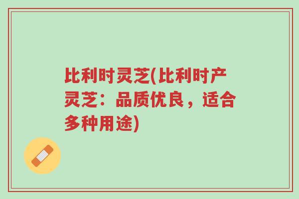 比利时灵芝(比利时产灵芝：品质优良，适合多种用途)-第1张图片-超越