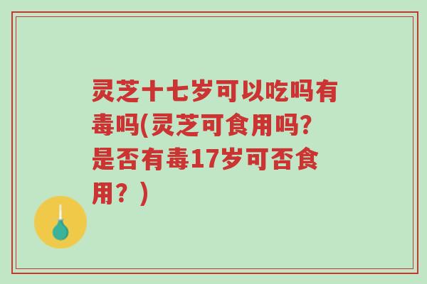 灵芝十七岁可以吃吗有毒吗(灵芝可食用吗?是否有毒17岁可否食用?)-第1张图片-超越 灵芝十七岁可以吃吗有毒吗(灵芝可食用吗?是否有毒17岁可否食用?)-第1张图片-超越
