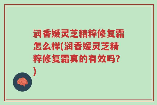 润香媛灵芝精粹修复霜怎么样(润香媛灵芝精粹修复霜真的有效吗?)-第1张图片-超越 润香媛灵芝精粹修复霜怎么样(润香媛灵芝精粹修复霜真的有效吗?)-第1张图片-超越