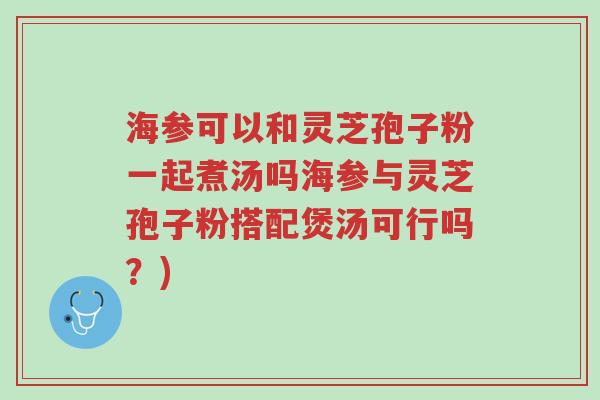 海参可以和灵芝孢子粉一起煮汤吗海参与灵芝孢子粉搭配煲汤可行吗?)-第1张图片-超越 海参可以和灵芝孢子粉一起煮汤吗海参与灵芝孢子粉搭配煲汤可行吗?)-第1张图片-超越