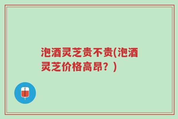 泡酒灵芝贵不贵(泡酒灵芝价格高昂?)-第1张图片-超越 泡酒灵芝贵不贵(泡酒灵芝价格高昂?)-第1张图片-超越