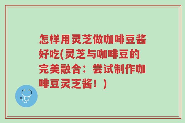 怎样用灵芝做咖啡豆酱好吃(灵芝与咖啡豆的完美融合:尝试制作咖啡豆灵芝酱!)-第1张图片-超越 怎样用灵芝做咖啡豆酱好吃(灵芝与咖啡豆的完美融合:尝试制作咖啡豆灵芝酱!)-第1张图片-超越