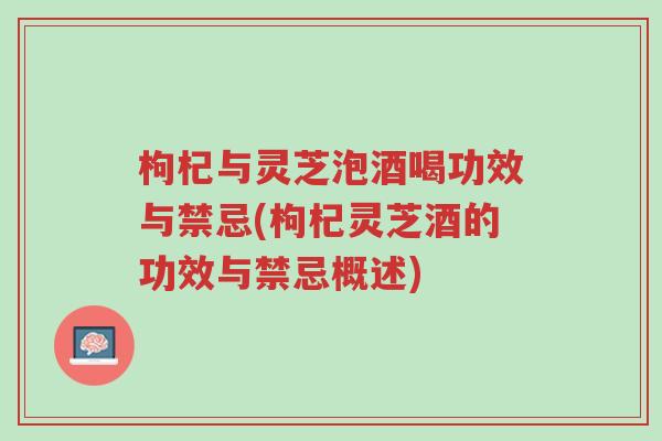枸杞与灵芝泡酒喝功效与禁忌(枸杞灵芝酒的功效与禁忌概述)-第1张图片-超越 枸杞与灵芝泡酒喝功效与禁忌(枸杞灵芝酒的功效与禁忌概述)-第1张图片-超越
