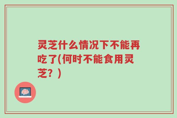 灵芝什么情况下不能再吃了(何时不能食用灵芝？)-第1张图片-超越
