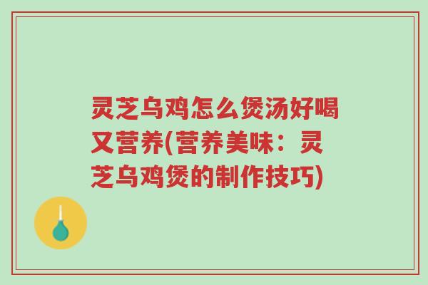 灵芝乌鸡怎么煲汤好喝又营养(营养美味：灵芝乌鸡煲的制作技巧)-第1张图片-超越