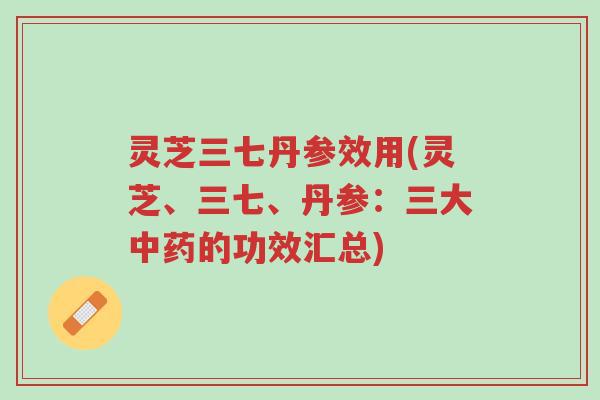 灵芝三七丹参效用(灵芝、三七、丹参:三大中药的功效汇总)-第1张图片-超越 灵芝三七丹参效用(灵芝、三七、丹参:三大中药的功效汇总)-第1张图片-超越