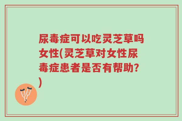 尿毒症可以吃灵芝草吗女性(灵芝草对女性尿毒症患者是否有帮助?)-第1张图片-超越 尿毒症可以吃灵芝草吗女性(灵芝草对女性尿毒症患者是否有帮助?)-第1张图片-超越